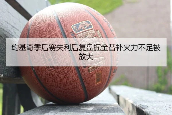 约基奇季后赛失利后复盘掘金替补火力不足被放大