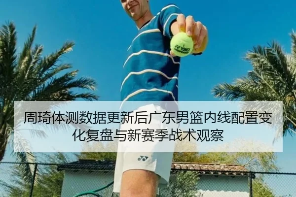 周琦体测数据更新后广东男篮内线配置变化复盘与新赛季战术观察