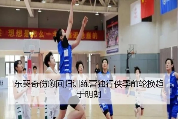 东契奇伤愈回归训练营独行侠季前轮换趋于明朗