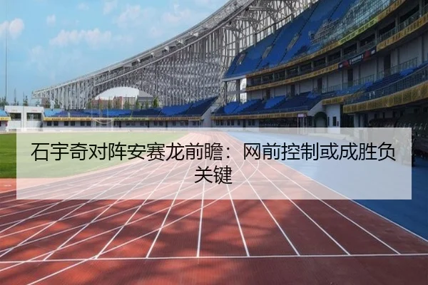 石宇奇对阵安赛龙前瞻：网前控制或成胜负关键