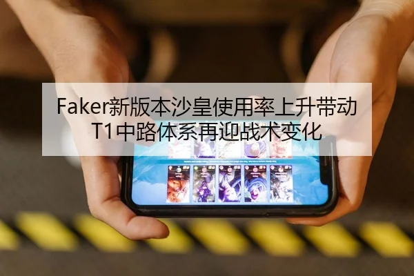 Faker新版本沙皇使用率上升带动T1中路体系再迎战术变化