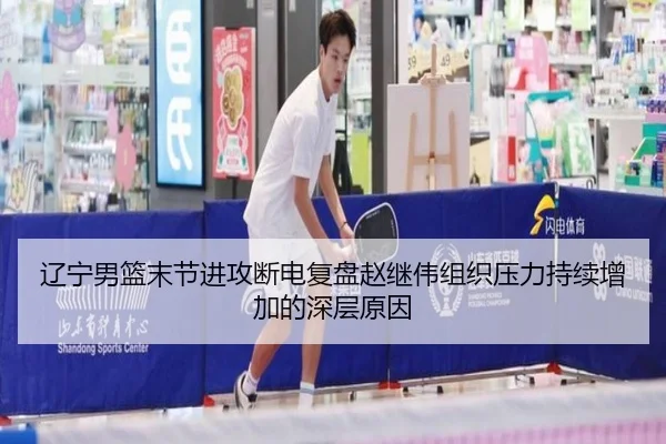 辽宁男篮末节进攻断电复盘赵继伟组织压力持续增加的深层原因