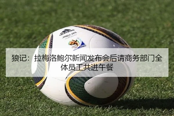 狼记：拉梅洛鲍尔新闻发布会后请商务部门全体员工共进午餐