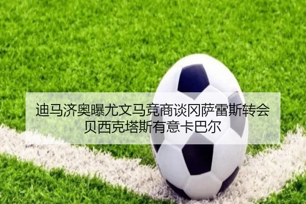 迪马济奥曝尤文马竞商谈冈萨雷斯转会 贝西克塔斯有意卡巴尔