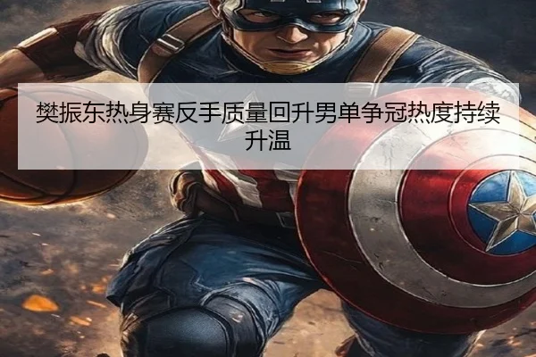 樊振东热身赛反手质量回升男单争冠热度持续升温